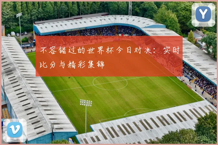 不容错过的世界杯今日对决：实时比分与精彩集锦