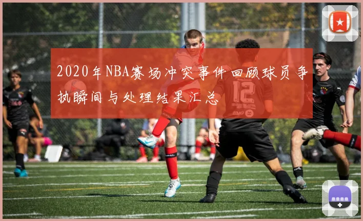 2020年NBA赛场冲突事件回顾球员争执瞬间与处理结果汇总
