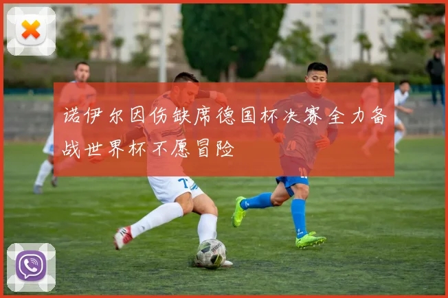 诺伊尔因伤缺席德国杯决赛全力备战世界杯不愿冒险