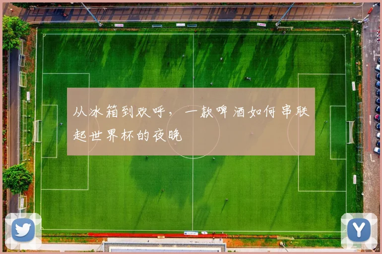从冰箱到欢呼，一款啤酒如何串联起世界杯的夜晚