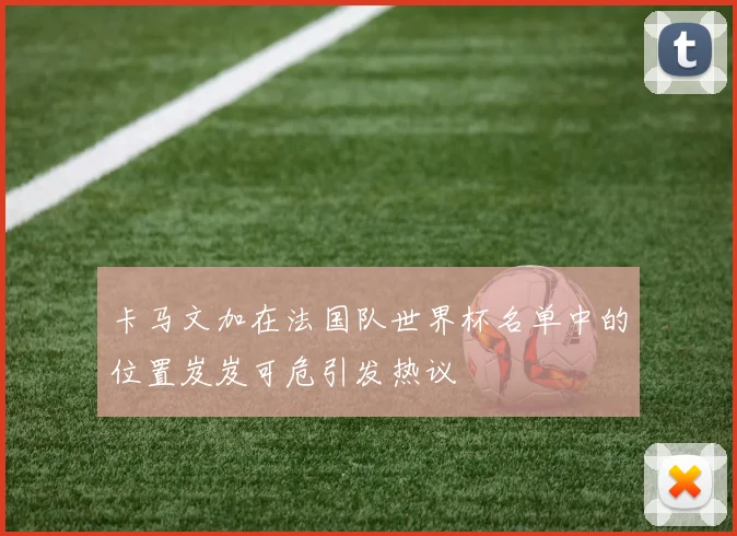 卡马文加在法国队世界杯名单中的位置岌岌可危引发热议