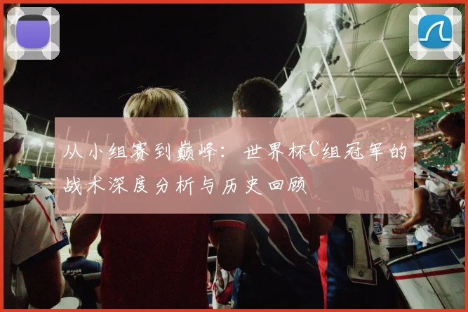 从小组赛到巅峰：世界杯C组冠军的战术深度分析与历史回顾