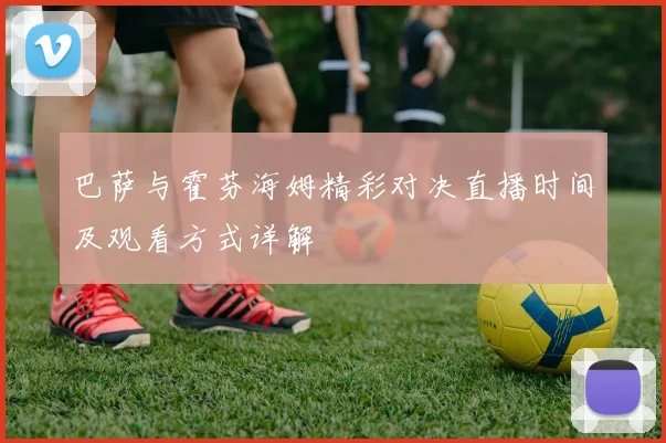 巴萨与霍芬海姆精彩对决直播时间及观看方式详解