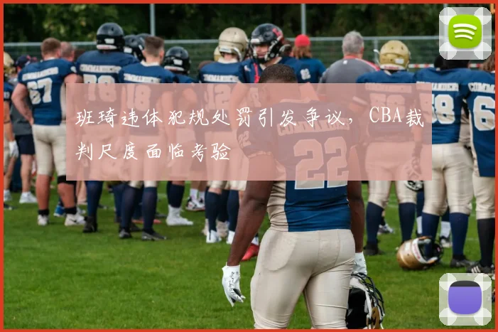 班琦违体犯规处罚引发争议，CBA裁判尺度面临考验