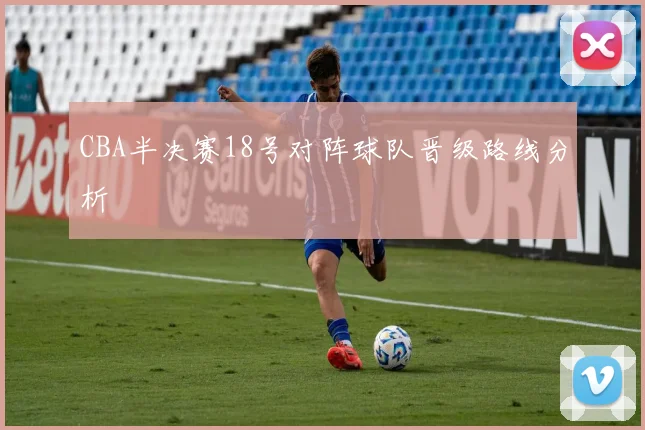CBA半决赛18号对阵球队晋级路线分析