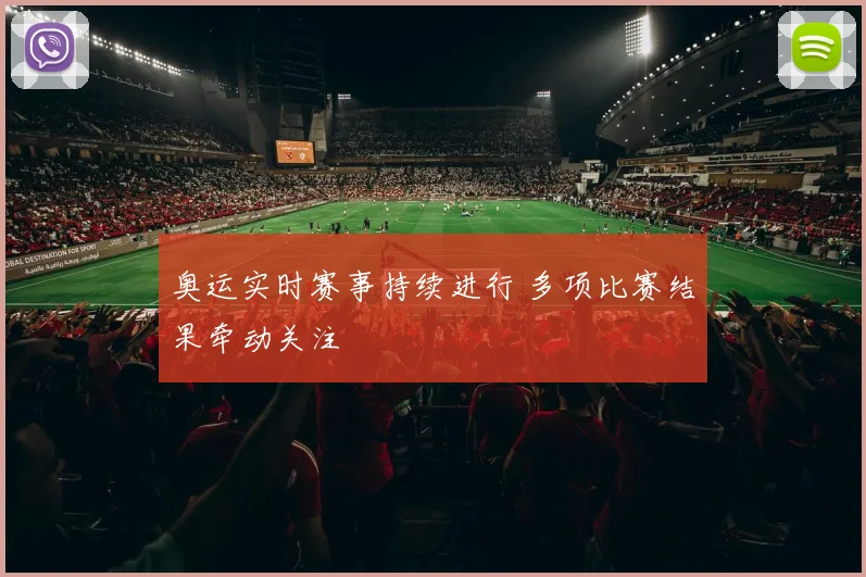 奥运实时赛事持续进行 多项比赛结果牵动关注