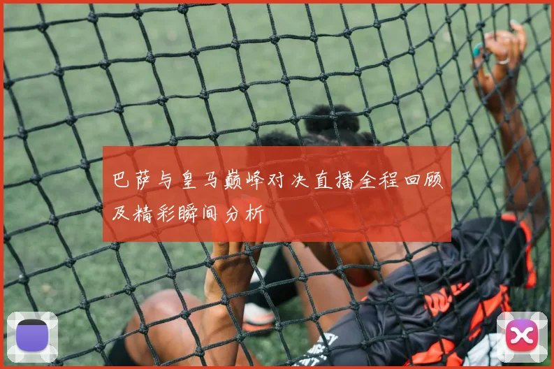 巴萨与皇马巅峰对决直播全程回顾及精彩瞬间分析