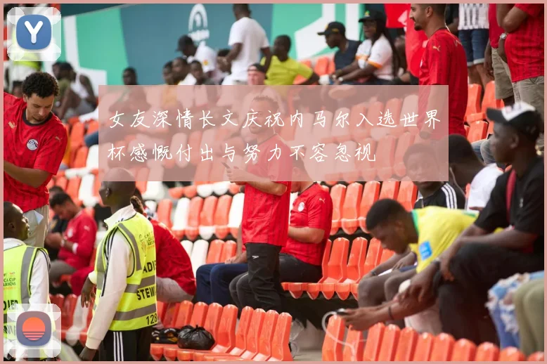 女友深情长文庆祝内马尔入选世界杯感慨付出与努力不容忽视