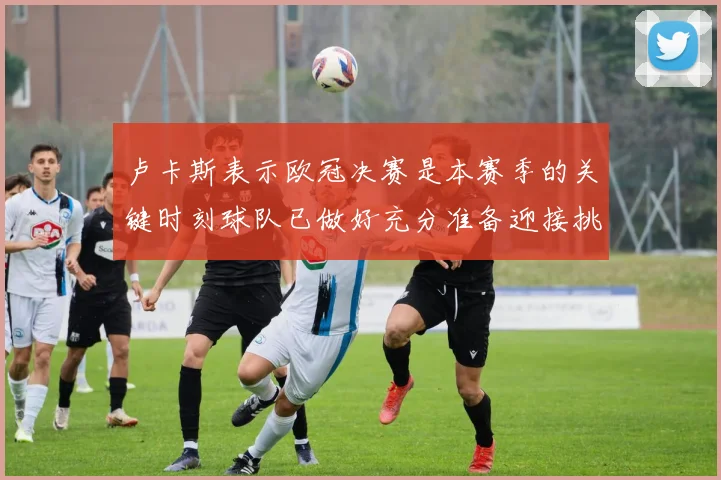 卢卡斯表示欧冠决赛是本赛季的关键时刻球队已做好充分准备迎接挑战