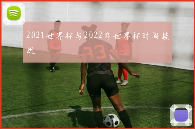 2021世界杯与2022年世界杯时间接近