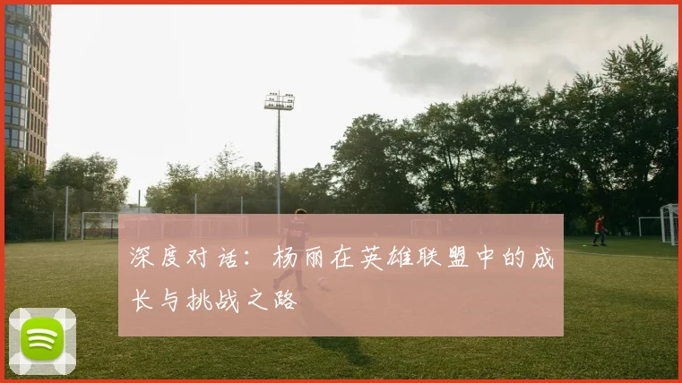 深度对话：杨丽在英雄联盟中的成长与挑战之路
