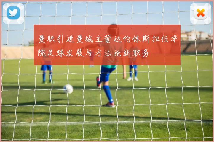 曼联引进曼城主管达伦休斯担任学院足球发展与方法论新职务